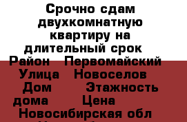 Срочно сдам двухкомнатную квартиру на длительный срок. › Район ­ Первомайский › Улица ­ Новоселов  › Дом ­ 6 › Этажность дома ­ 5 › Цена ­ 13 000 - Новосибирская обл., Новосибирск г. Недвижимость » Квартиры аренда   . Новосибирская обл.,Новосибирск г.